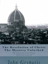 JOHN GRYPARIS: The Revelation of Christ The Mystery Unlocked (The Tribulation of the Church, The Destructon of Jerusalem, The Fiction Exposed)