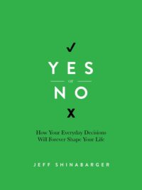 JEFF SHINABARGER: Yes Or No (How Your Everyday Decisions Will Forever Shape Your Life)