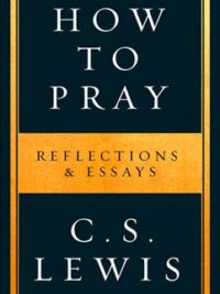 C. S. LEWIS: How To Pray (Reflections & Essays)