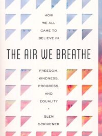 GLEN SCRIVENER: The Air We Breathe (How We All Came to Believe in Freedom, Kindness, Progress, and Equality)